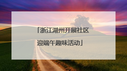 浙江湖州开展社区迎端午趣味活动
