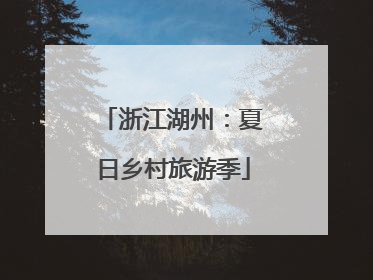 浙江湖州：夏日乡村旅游季