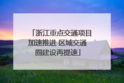 浙江重点交通项目加速推进 区域交通圈建设再提速