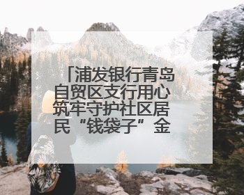 浦发银行青岛自贸区支行用心筑牢守护社区居民“钱袋子”金融防线