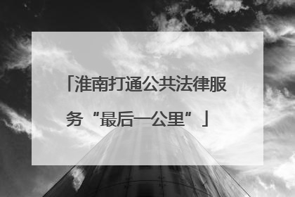 淮南打通公共法律服务“最后一公里”