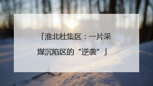 淮北杜集区：一片采煤沉陷区的“逆袭”