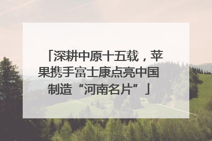 深耕中原十五载，苹果携手富士康点亮中国制造“河南名片”