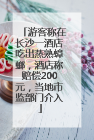 游客称在长沙一酒店吃出蒸熟蟑螂，酒店称赔偿200元，当地市监部门介入