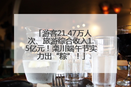 游客21.47万人次、旅游综合收入1.5亿元！栾川端午节实力出“粽”！