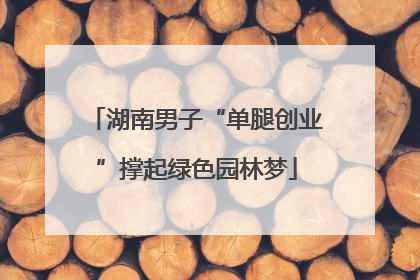 湖南男子“单腿创业”撑起绿色园林梦