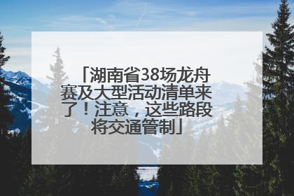 湖南省38场龙舟赛及大型活动清单来了！注意，这些路段将交通管制