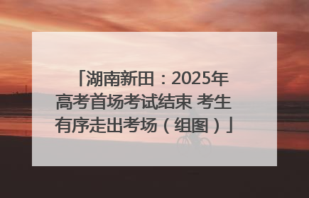 湖南新田：2025年高考首场考试结束 考生有序走出考场（组图）