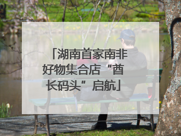 湖南首家南非好物集合店“酋长码头”启航