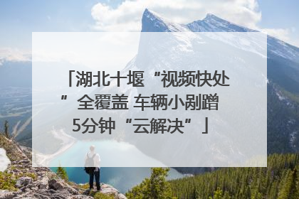 湖北十堰“视频快处”全覆盖 车辆小剐蹭5分钟“云解决”