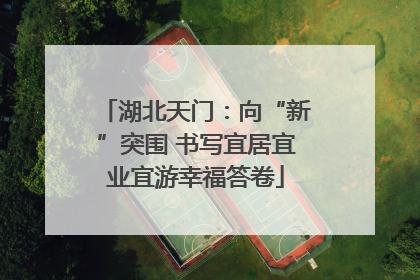湖北天门：向“新”突围 书写宜居宜业宜游幸福答卷