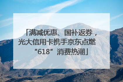 满减优惠、国补返券，光大信用卡携手京东点燃“618”消费热潮