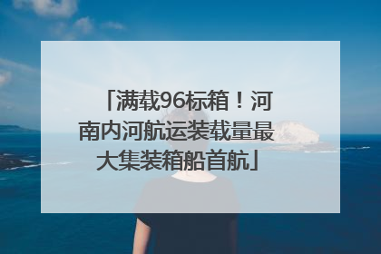 满载96标箱！河南内河航运装载量最大集装箱船首航