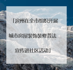 滨州在全市组织开展城市房屋装饰装修普法宣传进社区活动