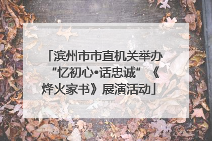 滨州市市直机关举办“忆初心•话忠诚”《烽火家书》展演活动
