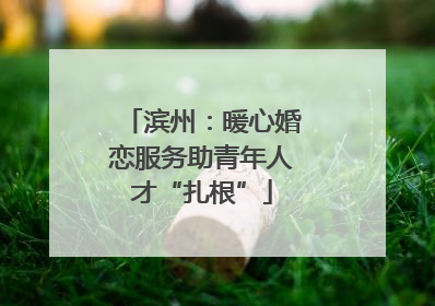 滨州：暖心婚恋服务助青年人才“扎根”