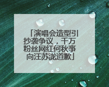 演唱会造型引抄袭争议，千万粉丝网红何秋亊向汪苏泷道歉