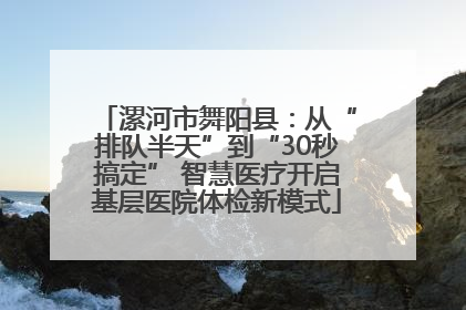 漯河市舞阳县：从“排队半天”到“30秒搞定” 智慧医疗开启基层医院体检新模式