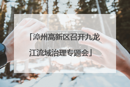 漳州高新区召开九龙江流域治理专题会