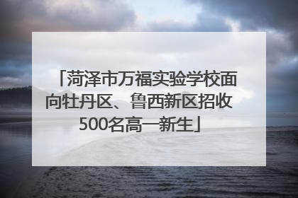菏泽市万福实验学校面向牡丹区、鲁西新区招收500名高一新生