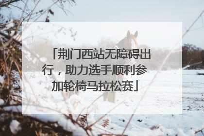 荆门西站无障碍出行，助力选手顺利参加轮椅马拉松赛