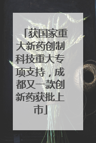获国家重大新药创制科技重大专项支持，成都又一款创新药获批上市