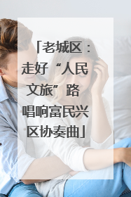 老城区：走好“人民文旅”路 唱响富民兴区协奏曲