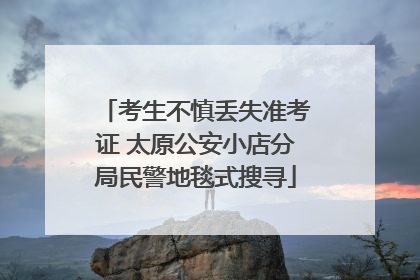 考生不慎丢失准考证 太原公安小店分局民警地毯式搜寻