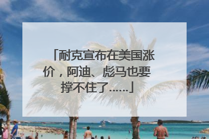 耐克宣布在美国涨价，阿迪、彪马也要撑不住了……