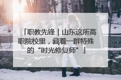 职教先锋｜山东这所高职院校里，藏着一群特殊的“时光修复师”