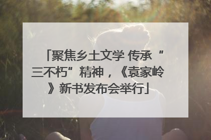 聚焦乡土文学 传承“三不朽”精神，《袁家岭》新书发布会举行