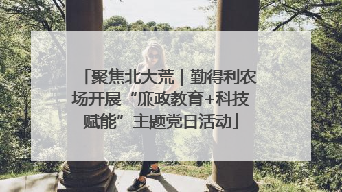 聚焦北大荒｜勤得利农场开展“廉政教育+科技赋能”主题党日活动