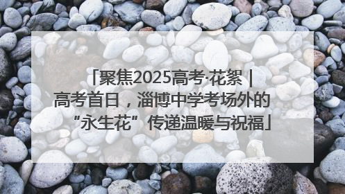 聚焦2025高考·花絮｜高考首日，淄博中学考场外的“永生花”传递温暖与祝福