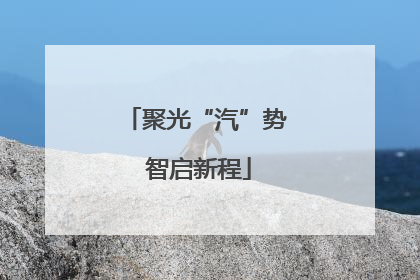 聚光“汽”势 智启新程