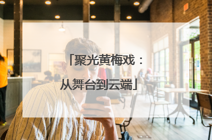聚光黄梅戏：从舞台到云端