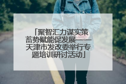 聚智汇力谋实策 蓄势赋能促发展——天津市发改委举行专题培训研讨活动