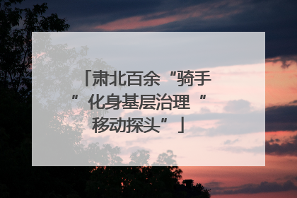 肃北百余“骑手”化身基层治理“移动探头”