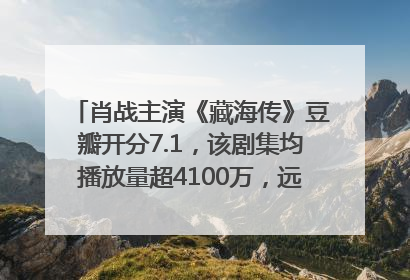 肖战主演《藏海传》豆瓣开分7.1，该剧集均播放量超4100万，远超第二名《折腰》