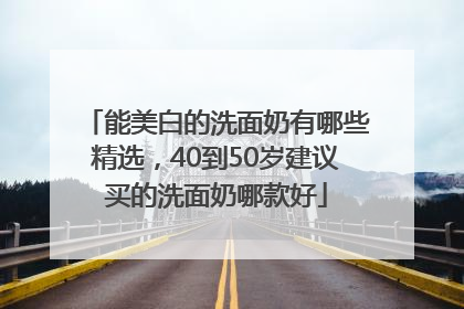 能美白的洗面奶有哪些精选，40到50岁建议买的洗面奶哪款好