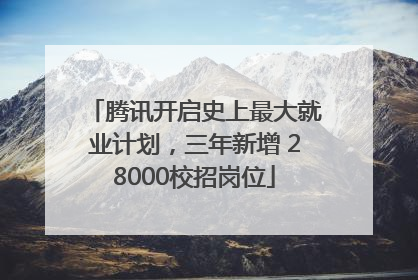 腾讯开启史上最大就业计划，三年新增 28000校招岗位