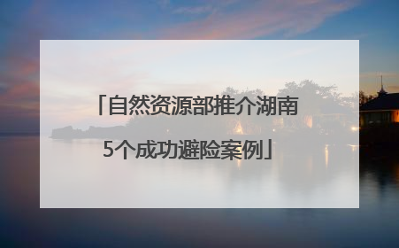 自然资源部推介湖南5个成功避险案例
