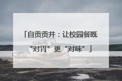 自贡贡井：让校园餐既“对胃”更“对味”
