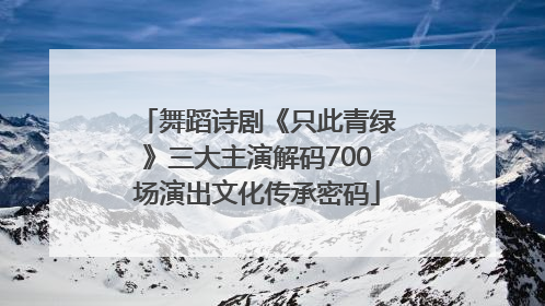 舞蹈诗剧《只此青绿》三大主演解码700场演出文化传承密码