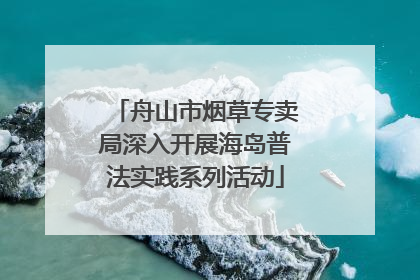 舟山市烟草专卖局深入开展海岛普法实践系列活动