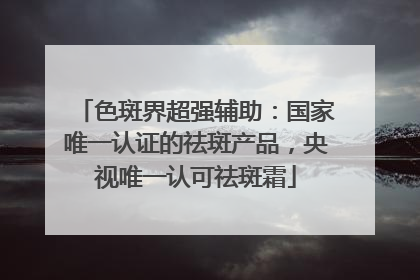 色斑界超强辅助：国家唯一认证的祛斑产品，央视唯一认可祛斑霜
