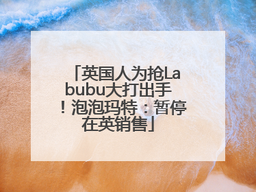 英国人为抢Labubu大打出手！泡泡玛特：暂停在英销售