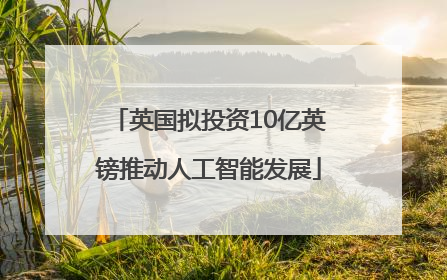 英国拟投资10亿英镑推动人工智能发展