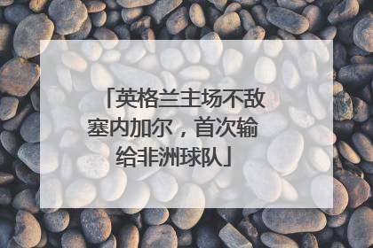 英格兰主场不敌塞内加尔，首次输给非洲球队