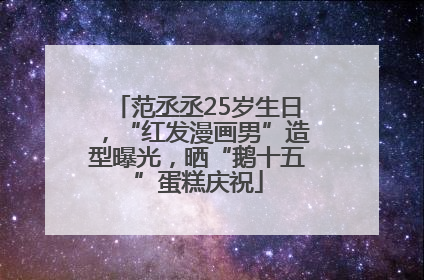范丞丞25岁生日，“红发漫画男”造型曝光，晒“鹅十五”蛋糕庆祝
