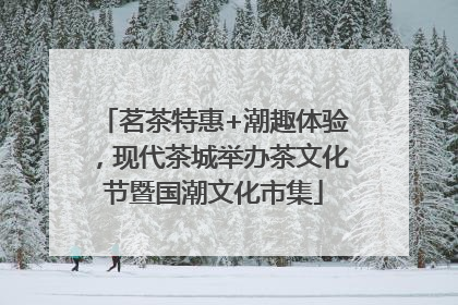 茗茶特惠+潮趣体验，现代茶城举办茶文化节暨国潮文化市集
